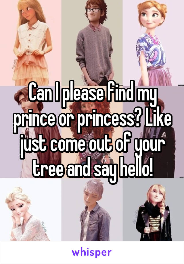 Can I please find my prince or princess? Like just come out of your tree and say hello!