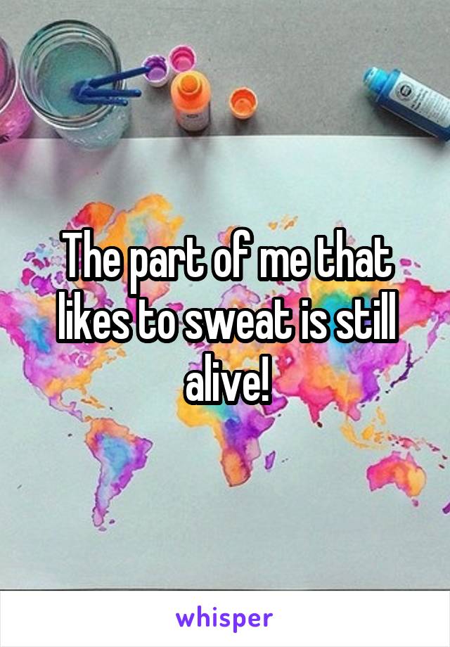 The part of me that likes to sweat is still alive!