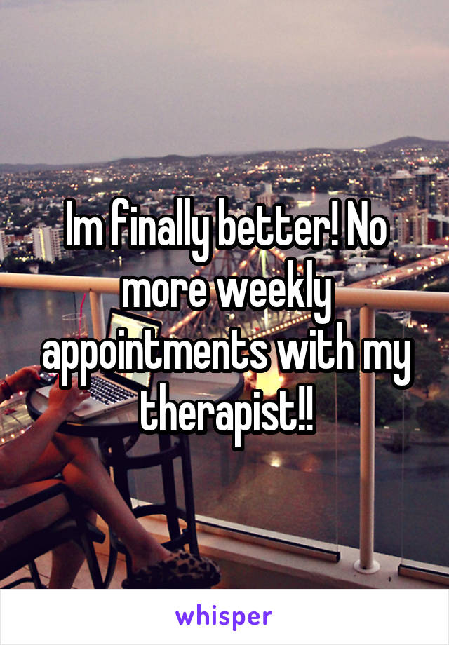 Im finally better! No more weekly appointments with my therapist!!