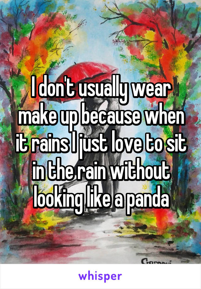 I don't usually wear make up because when it rains I just love to sit in the rain without looking like a panda