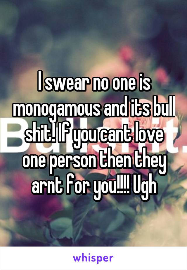 I swear no one is monogamous and its bull shit! If you cant love one person then they arnt for you!!!! Ugh