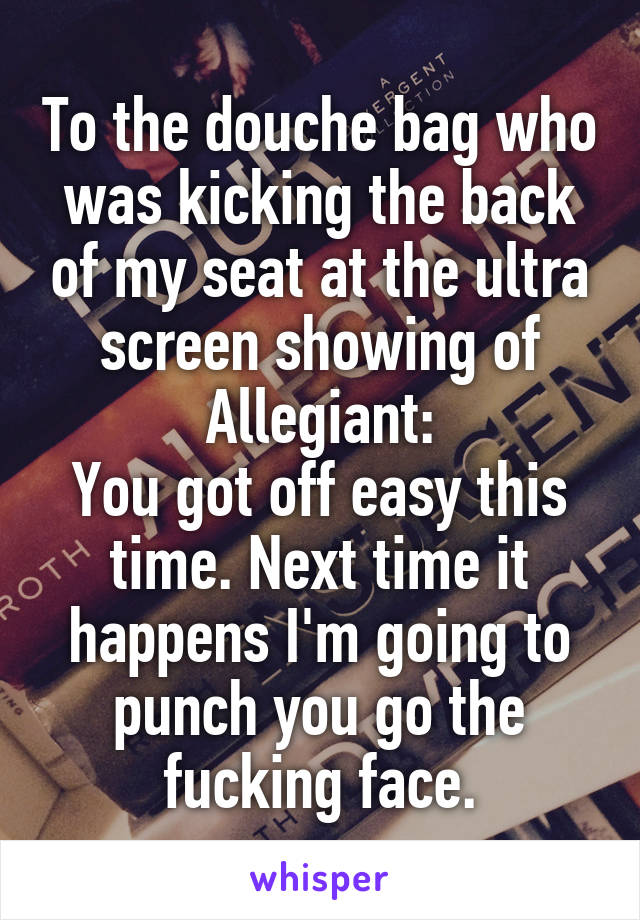 To the douche bag who was kicking the back of my seat at the ultra screen showing of Allegiant:
You got off easy this time. Next time it happens I'm going to punch you go the fucking face.