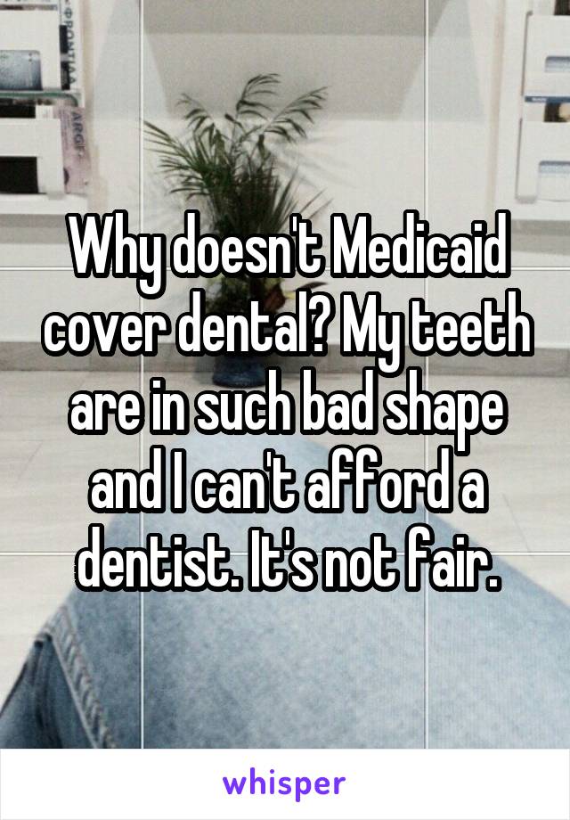 Why doesn't Medicaid cover dental? My teeth are in such bad shape and I can't afford a dentist. It's not fair.