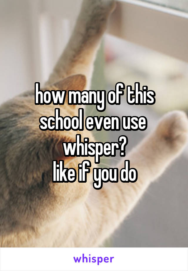 how many of this
school even use 
whisper?
like if you do