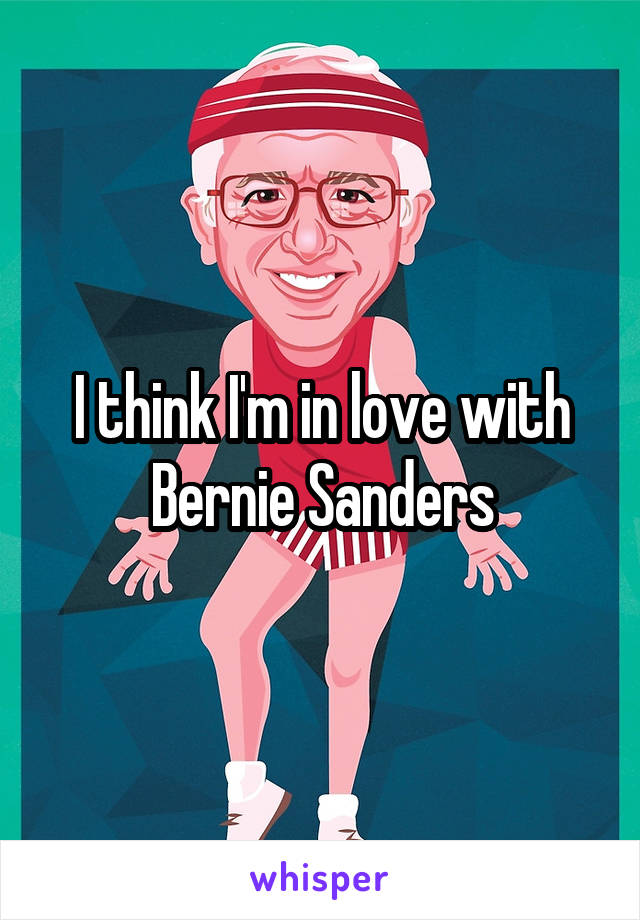 I think I'm in love with Bernie Sanders