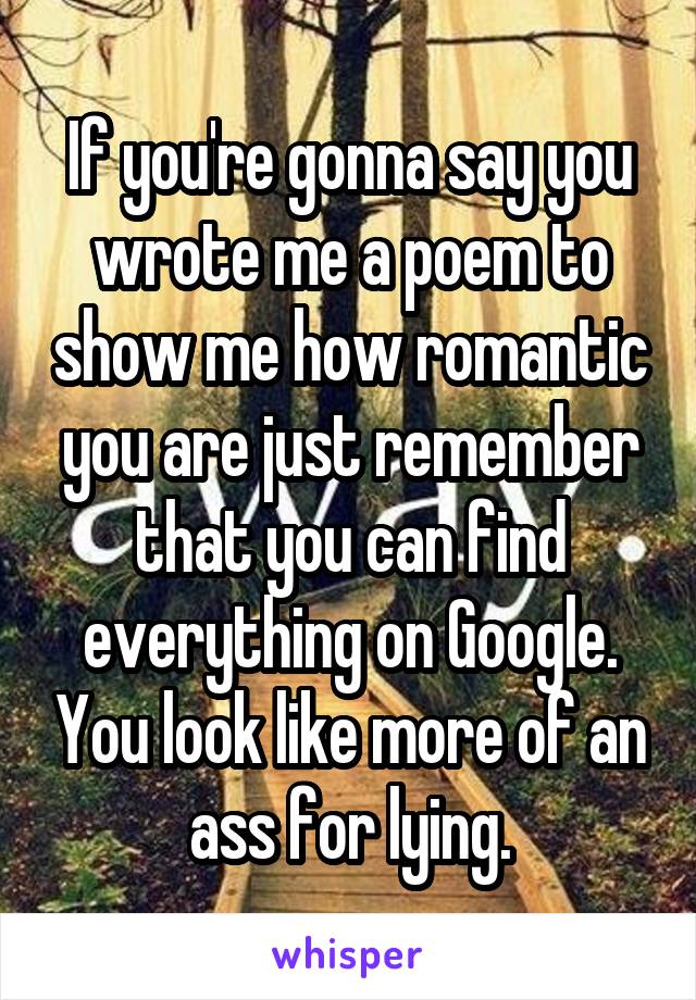 If you're gonna say you wrote me a poem to show me how romantic you are just remember that you can find everything on Google. You look like more of an ass for lying.