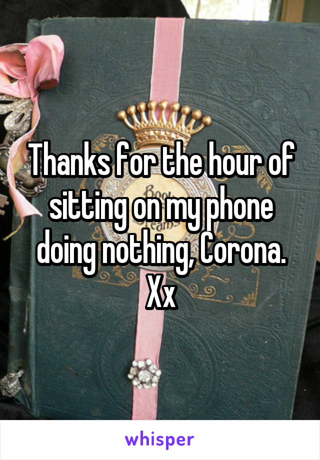 Thanks for the hour of sitting on my phone doing nothing, Corona. Xx