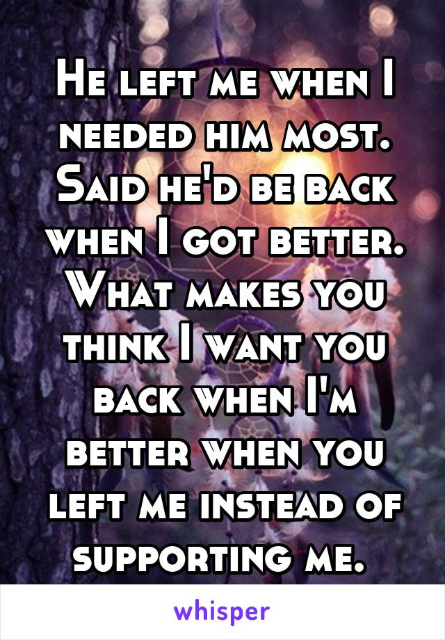 He left me when I needed him most. Said he'd be back when I got better. What makes you think I want you back when I'm better when you left me instead of supporting me. 