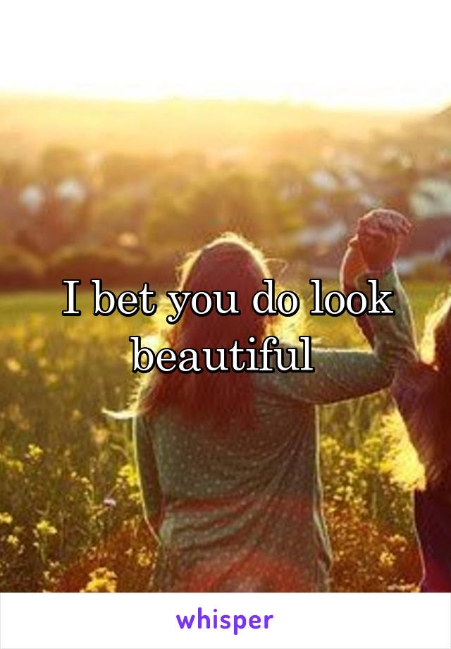 I bet you do look beautiful 