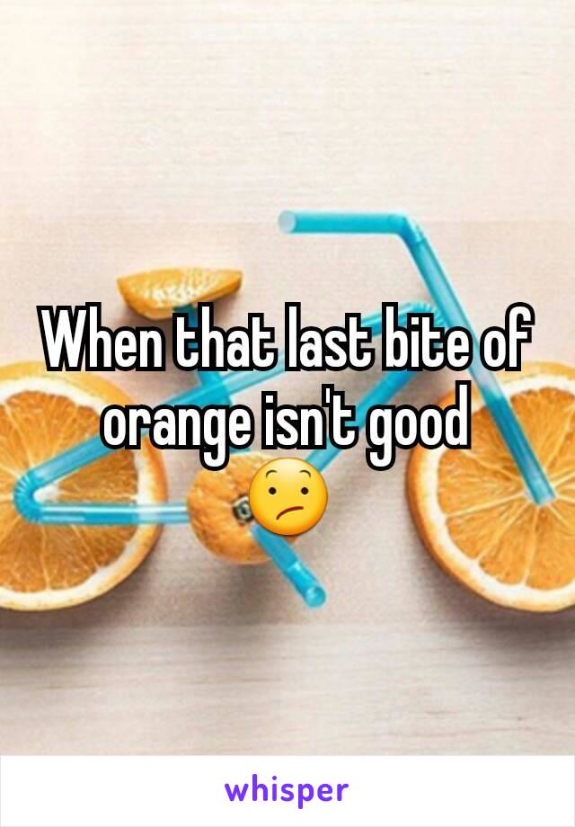 When that last bite of orange isn't good
😕