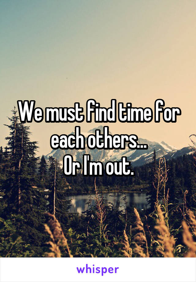 We must find time for each others...
Or I'm out.