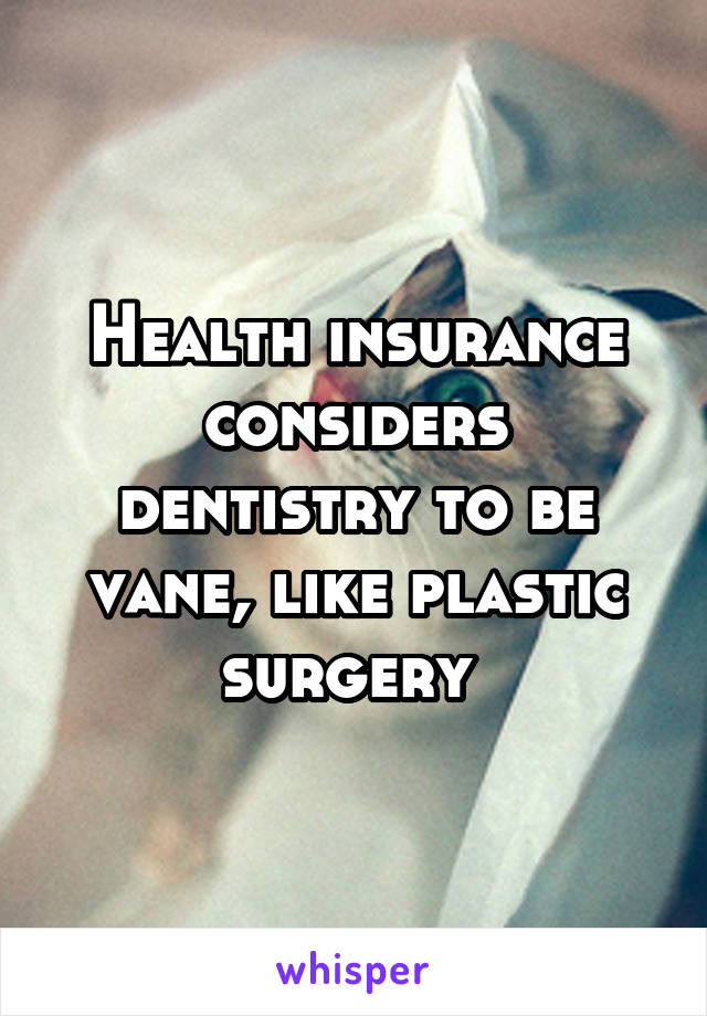 Health insurance considers dentistry to be vane, like plastic surgery 