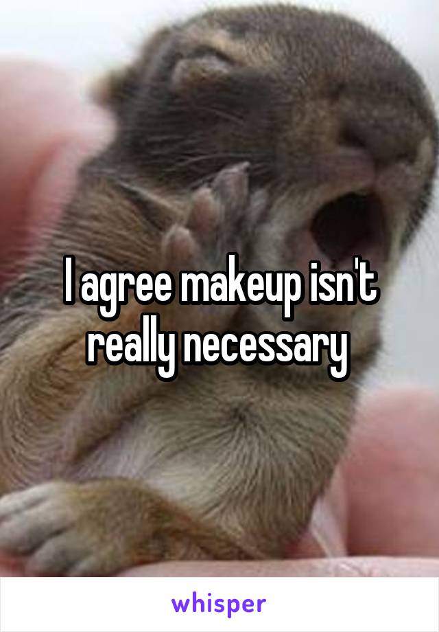 I agree makeup isn't really necessary 