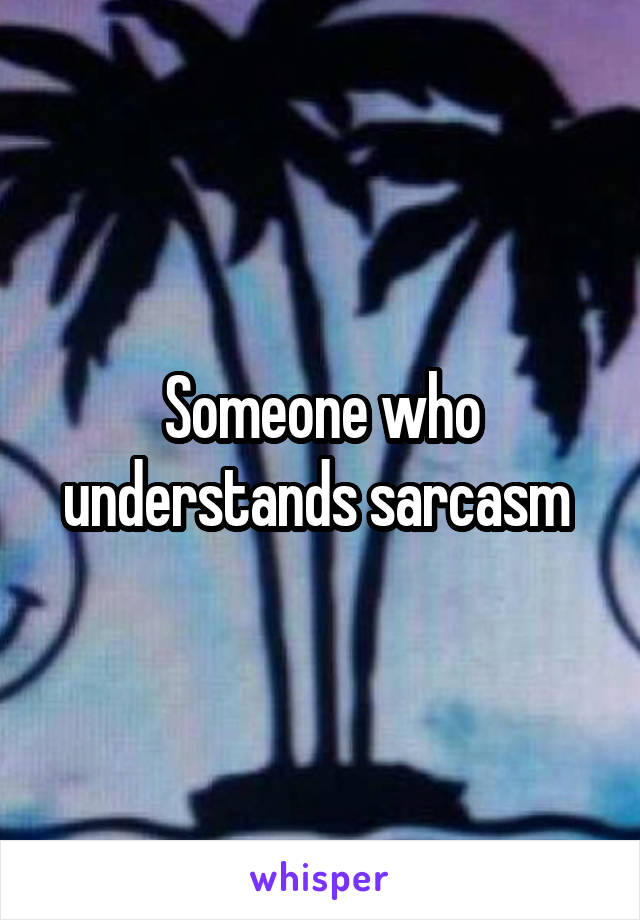 Someone who understands sarcasm 