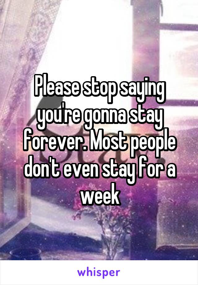 Please stop saying you're gonna stay forever. Most people don't even stay for a week