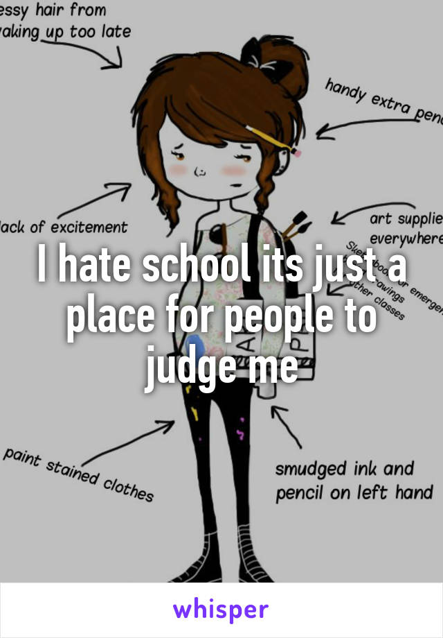 I hate school its just a place for people to judge me