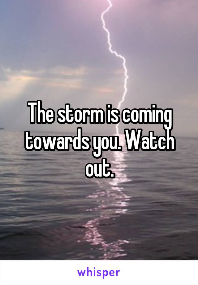 The storm is coming towards you. Watch out.