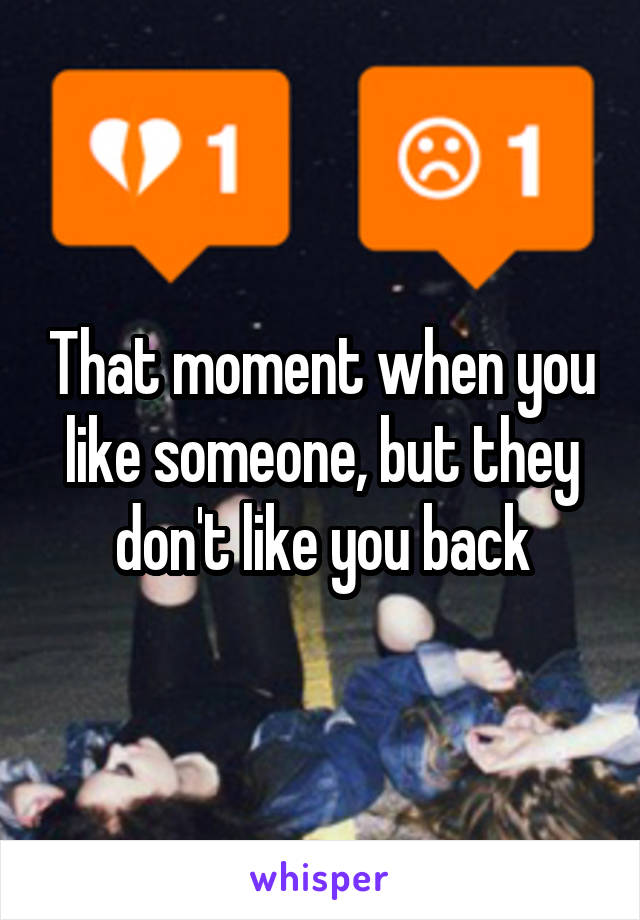 That moment when you like someone, but they don't like you back