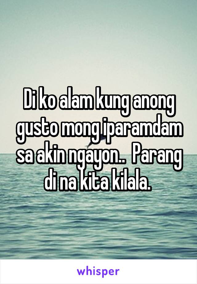 Di ko alam kung anong gusto mong iparamdam sa akin ngayon..  Parang di na kita kilala. 