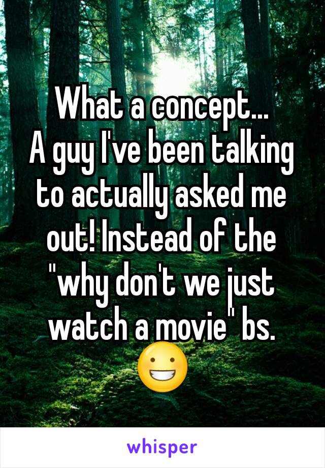 What a concept...
A guy I've been talking to actually asked me out! Instead of the "why don't we just watch a movie" bs. 😀