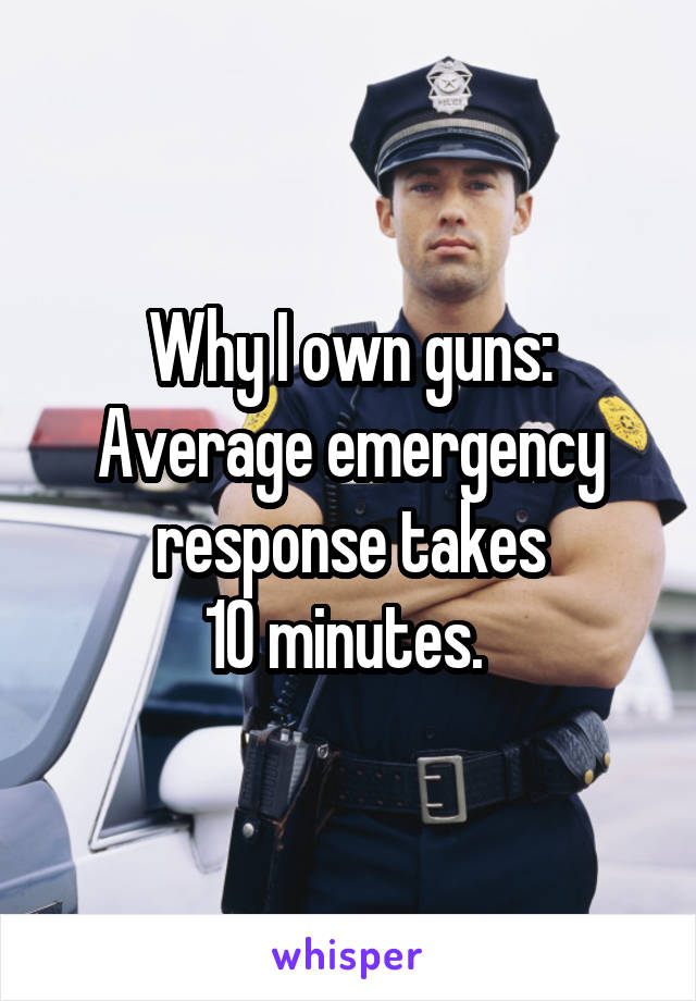 Why I own guns:
Average emergency response takes
10 minutes. 