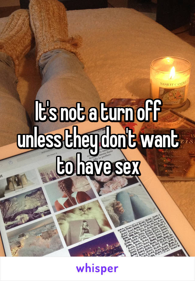 It's not a turn off unless they don't want to have sex