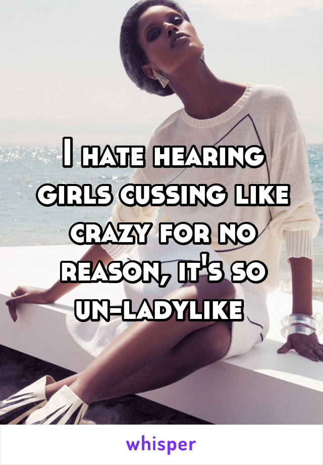 I hate hearing girls cussing like crazy for no reason, it's so un-ladylike 