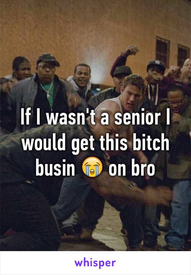 If I wasn't a senior I would get this bitch busin 😭 on bro 