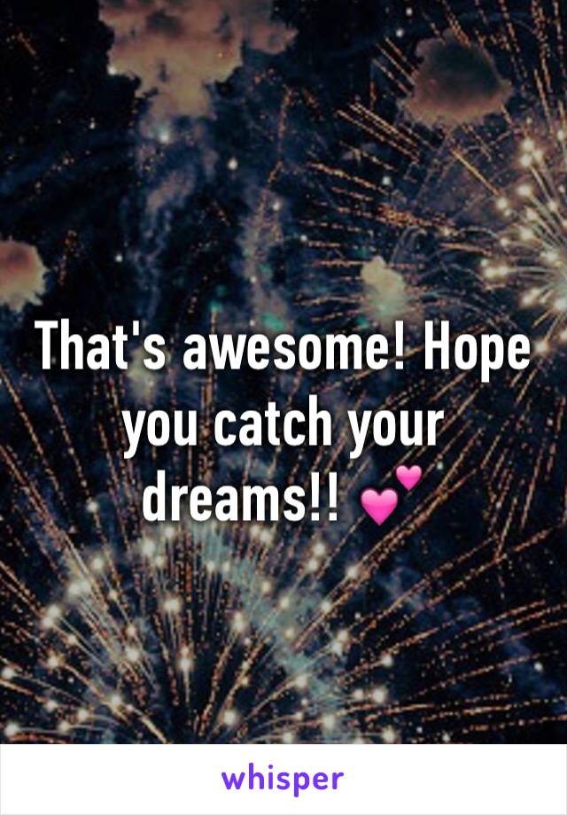 That's awesome! Hope you catch your dreams!! 💕