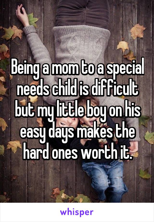 Being a mom to a special needs child is difficult but my little boy on his easy days makes the hard ones worth it.