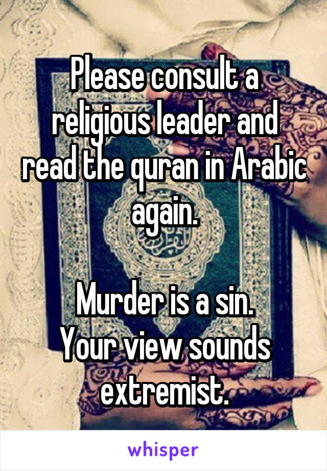 Please consult a religious leader and read the quran in Arabic again.

Murder is a sin.
Your view sounds extremist.