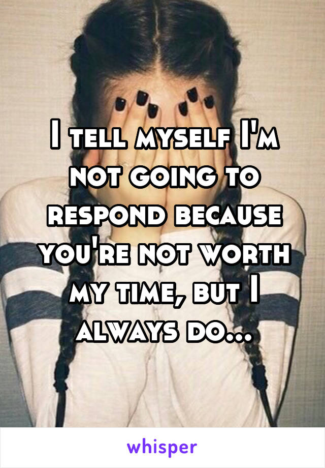 I tell myself I'm not going to respond because you're not worth my time, but I always do...