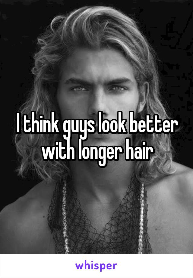 I think guys look better with longer hair