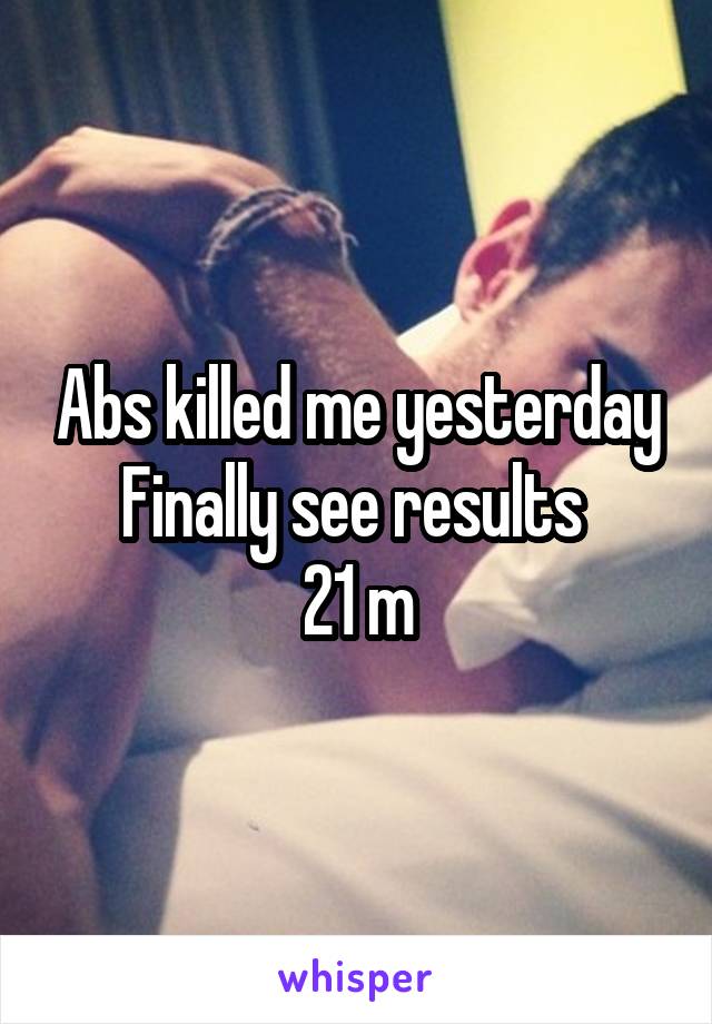 Abs killed me yesterday
Finally see results 
21 m