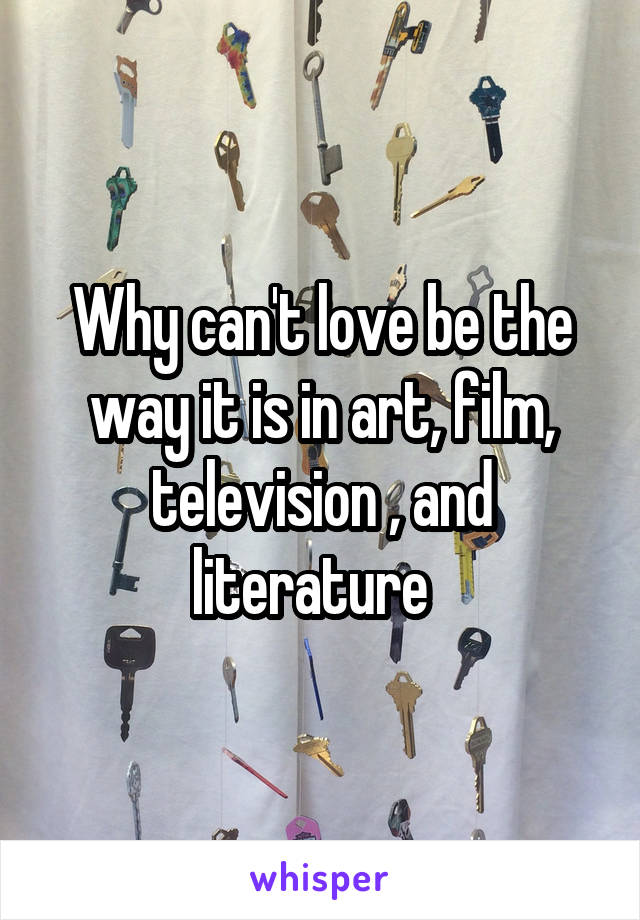 Why can't love be the way it is in art, film, television , and literature  