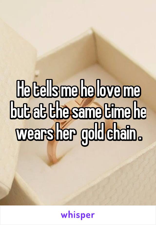 He tells me he love me but at the same time he wears her  gold chain .