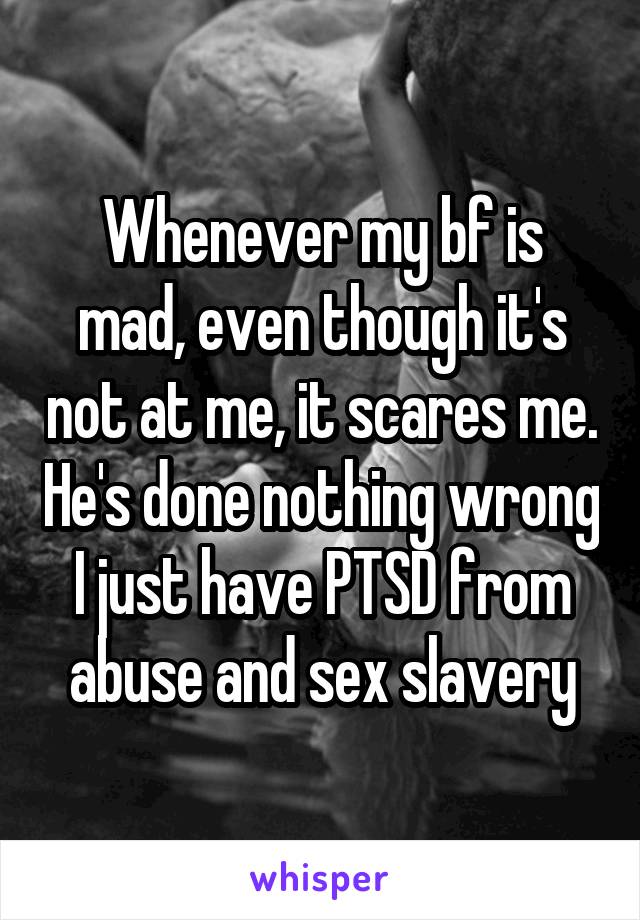 Whenever my bf is mad, even though it's not at me, it scares me. He's done nothing wrong I just have PTSD from abuse and sex slavery