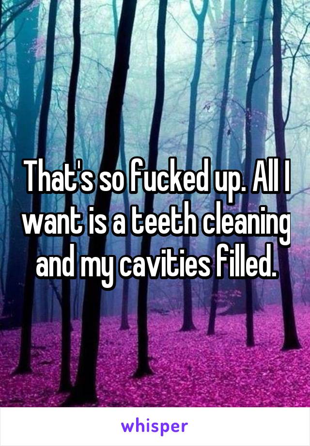 That's so fucked up. All I want is a teeth cleaning and my cavities filled.