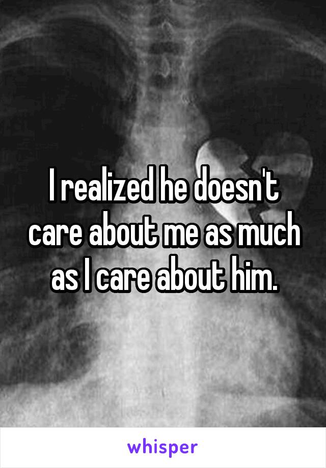 I realized he doesn't care about me as much as I care about him.