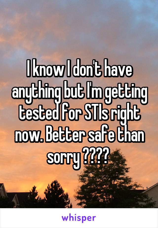 I know I don't have anything but I'm getting tested for STIs right now. Better safe than sorry 🙏🏻👋🏻 