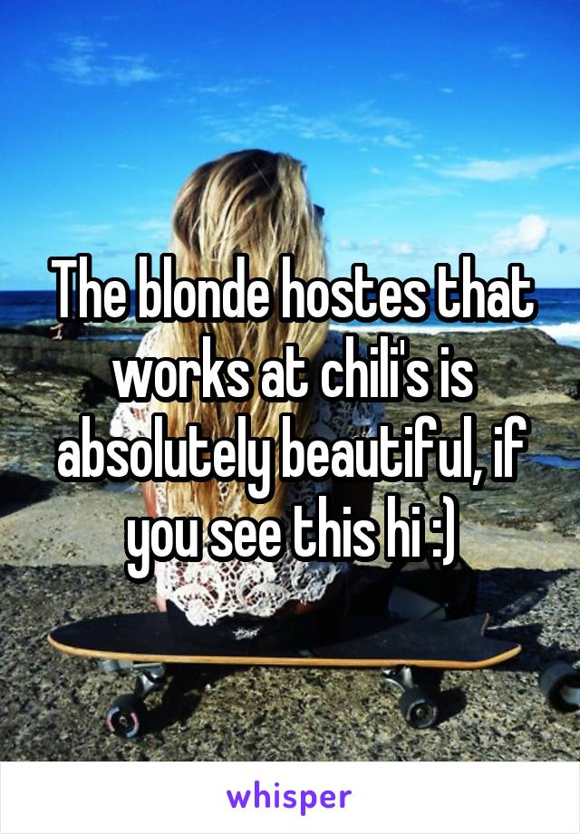 The blonde hostes that works at chili's is absolutely beautiful, if you see this hi :)