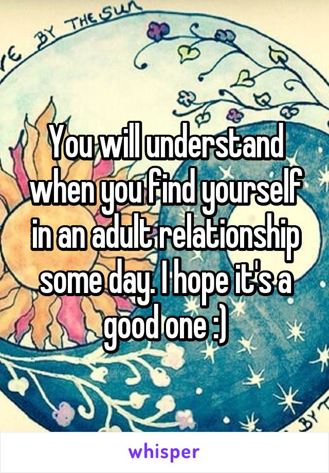 You will understand when you find yourself in an adult relationship some day. I hope it's a good one :)