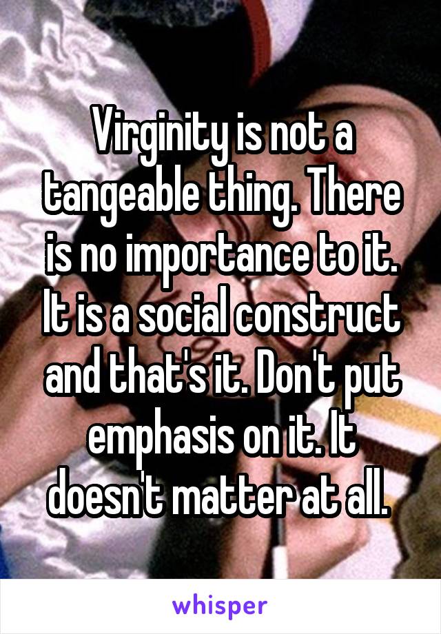 Virginity is not a tangeable thing. There is no importance to it. It is a social construct and that's it. Don't put emphasis on it. It doesn't matter at all. 