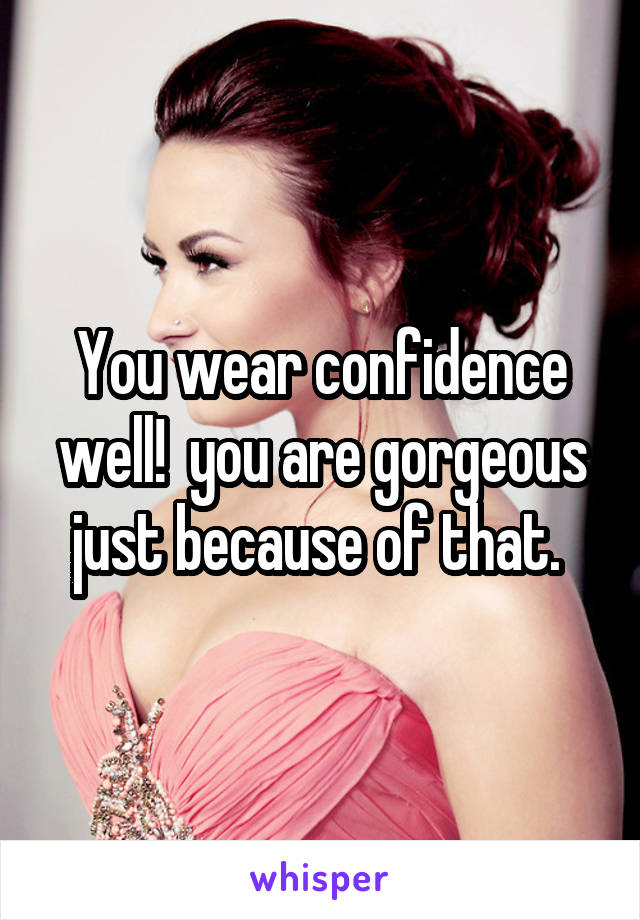 You wear confidence well!  you are gorgeous just because of that. 