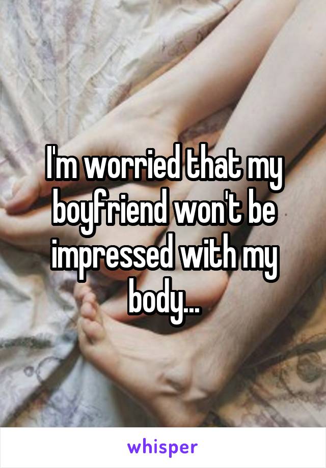 I'm worried that my boyfriend won't be impressed with my body...