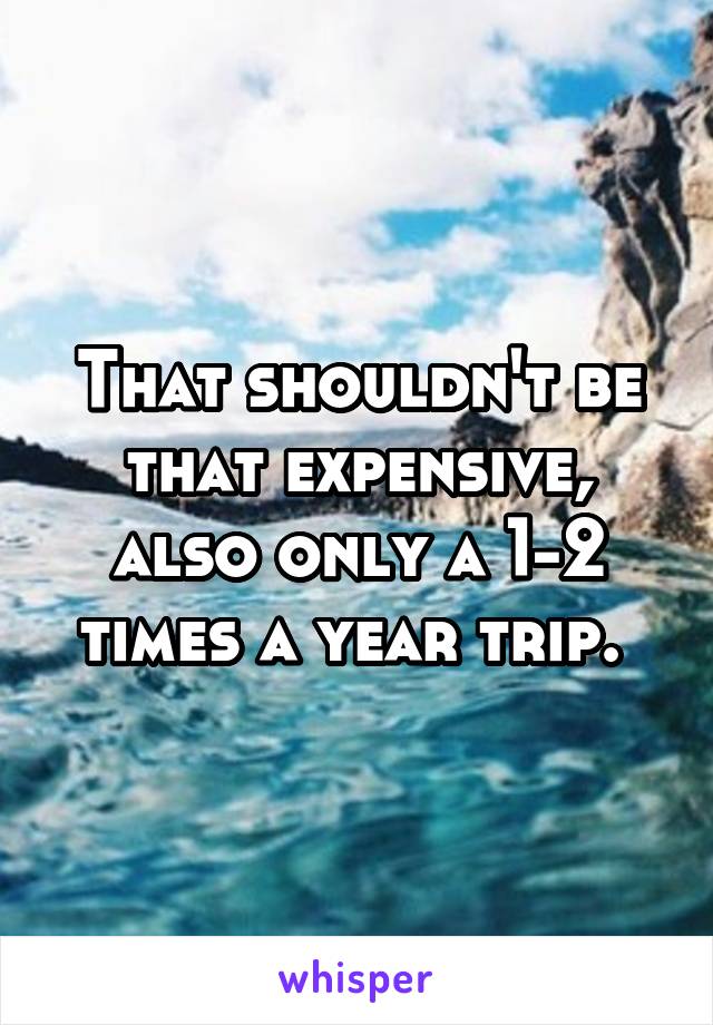 That shouldn't be that expensive, also only a 1-2 times a year trip. 