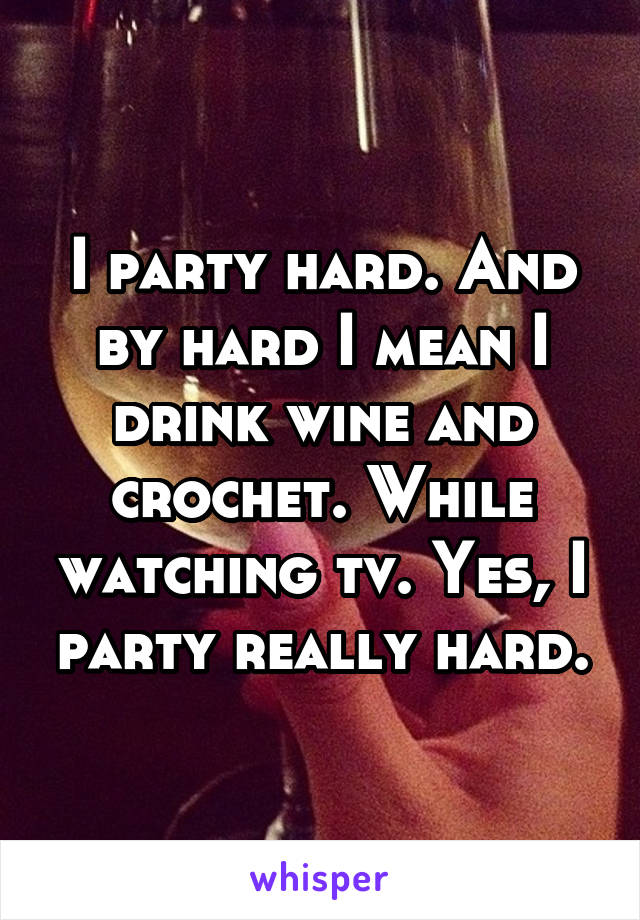 I party hard. And by hard I mean I drink wine and crochet. While watching tv. Yes, I party really hard.