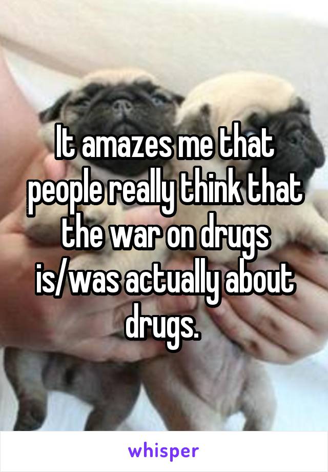 It amazes me that people really think that the war on drugs is/was actually about drugs. 