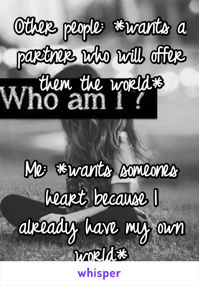 Other people: *wants a partner who will offer them the world*


Me: *wants someones heart because I already have my own world*