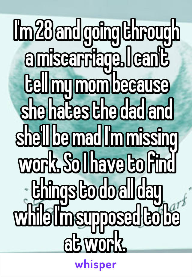 I'm 28 and going through a miscarriage. I can't tell my mom because she hates the dad and she'll be mad I'm missing work. So I have to find things to do all day while I'm supposed to be at work. 